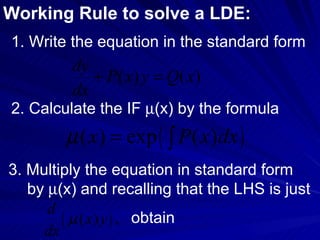 Working Rule to solve a LDE: 1. Write the equation in the standard form  2. Calculate the IF   (x) by the formula  3. Multiply the equation in standard form  by   (x) and recalling that the LHS is just  obtain 