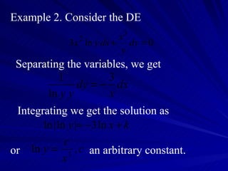 Example 2. Consider the DE Separating the variables, we get Integrating we get the solution as or an arbitrary constant. 