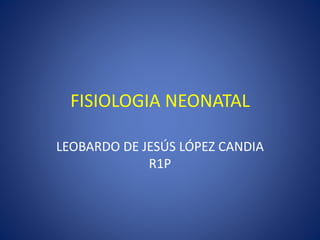 FISIOLOGIA NEONATAL 
LEOBARDO DE JESÚS LÓPEZ CANDIA 
R1P 
 