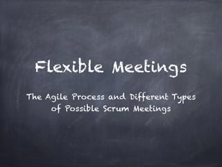 Flexible Meetings
The Agile Process and Different Types
of Possible Scrum Meetings
 
