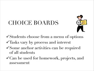 CHOICE BOARDS
! Students choose from a menu of options
! Tasks vary by process and interest
! Some anchor activities can be required
of all students
! Can be used for homework, projects, and
assessment

 