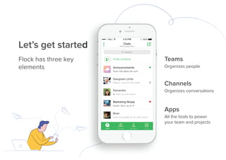 Let’s get started
Flock has three key
elements
Let’s get started
Channels
Organizes conversations
Apps
All the tools to power
your team and projects
Teams
Organizes people
 