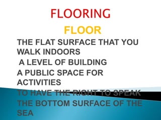 FLOOR
THE FLAT SURFACE THAT YOU
WALK INDOORS
A LEVEL OF BUILDING
A PUBLIC SPACE FOR
ACTIVITIES
TO HAVE THE RIGHT TO SPEAK
THE BOTTOM SURFACE OF THE
SEA
 