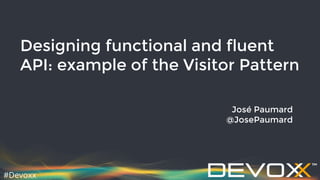 #Devoxx
Designing functional and fluent
API: example of the Visitor Pattern
José Paumard
@JosePaumard
 