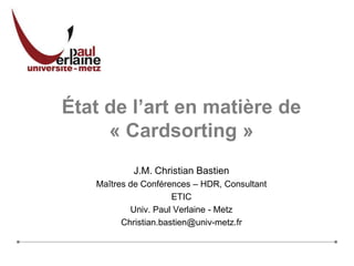 État de l’art en matière de« Cardsorting » J.M. Christian Bastien Maîtres de Conférences – HDR, Consultant ETIC Univ. Paul Verlaine - Metz Christian.bastien@univ-metz.fr 