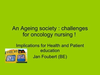An Ageing society : challenges for oncology nursing !  Implications for Health and Patient education Jan Foubert (BE) 