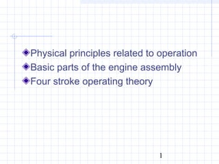 Physical principles related to operation 
Basic parts of the engine assembly 
Four stroke operating theory 
1 
 