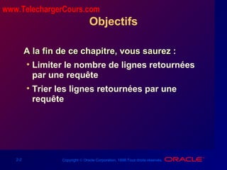 2-2 Copyright © Oracle Corporation, 1998.Tous droits réservés.
Objectifs
A la fin de ce chapitre, vous saurez :A la fin de ce chapitre, vous saurez :
• Limiter le nombre de lignes retournées
par une requête
• Trier les lignes retournées par une
requête
www.TelechargerCours.com
 