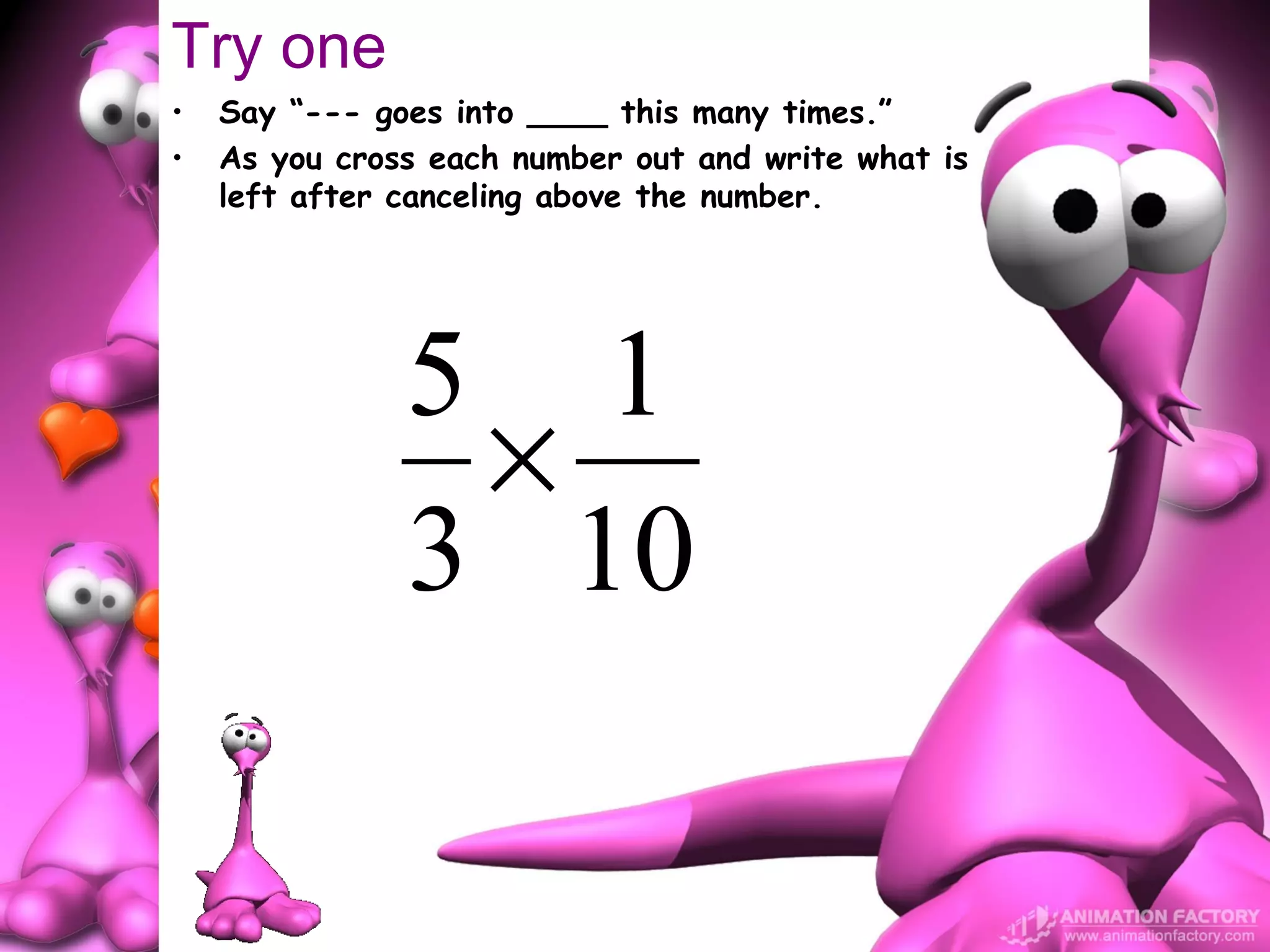 Try one
•   Say “--- goes into ____ this many times.”
•   As you cross each number out and write what is
    left after canceling above the number.




               5 1
                ×
               3 10
 