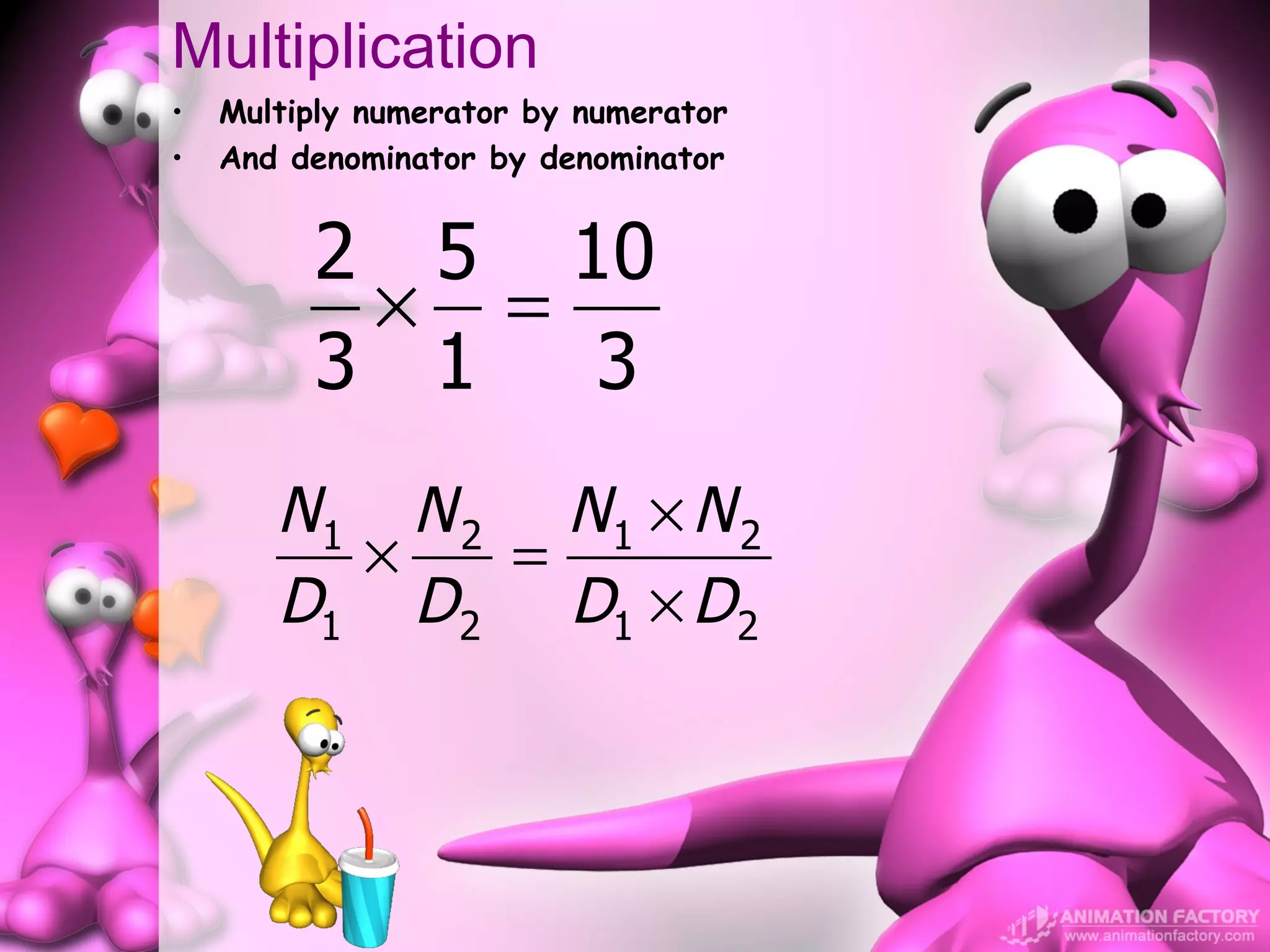 Multiplication
•   Multiply numerator by numerator
•   And denominator by denominator


         2 5 10
          × =
         3 1  3
       N1 N 2 N1 × N 2
         ×   =
       D1 D 2 D1 × D 2
 