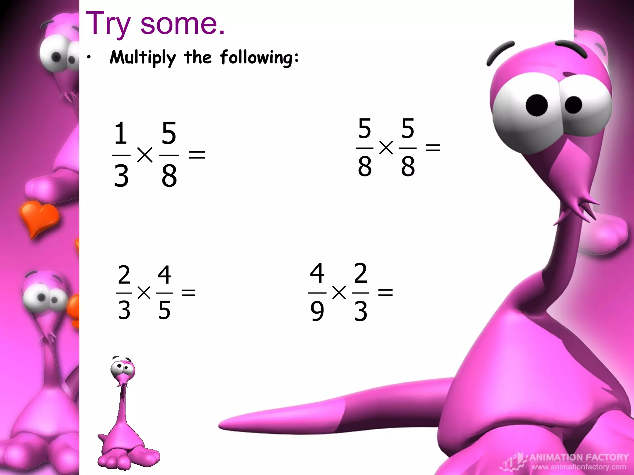 Try some.
• Multiply the following:



   1 5                        5 5
    × =                        × =
   3 8                        8 8


   2 4                      4 2
    × =                      × =
   3 5                      9 3
 