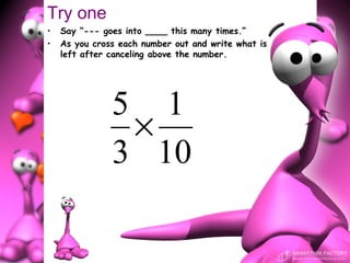 Try one
•   Say “--- goes into ____ this many times.”
•   As you cross each number out and write what is
    left after canceling above the number.




               5 1
                ×
               3 10
 