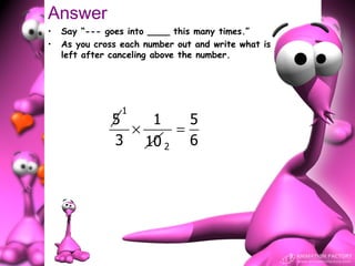 Answer
•   Say “--- goes into ____ this many times.”
•   As you cross each number out and write what is
    left after canceling above the number.




                 1
               5   1   5
                 ×   =
               3 10 2 6
 