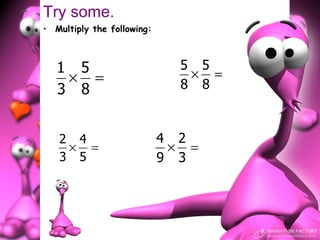 Try some.
• Multiply the following:



   1 5                        5 5
    × =                        × =
   3 8                        8 8


   2 4                      4 2
    × =                      × =
   3 5                      9 3
 