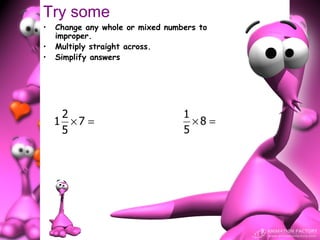 Try some
•   Change any whole or mixed numbers to
    improper.
•   Multiply straight across.
•   Simplify answers




     2                            1
    1 ×7 =                          ×8 =
     5                            5
 