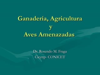 Ganadería, AgriculturaGanadería, Agricultura
yy
Aves AmenazadasAves Amenazadas
Dr. Rosendo M. FragaDr. Rosendo M. Fraga
Cicyttp- CONICETCicyttp- CONICET
 