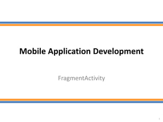 Mobile Application Development
FragmentActivity
1
 