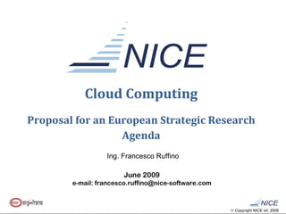 Cloud Computing Proposal for an European Strategic Research Agenda June 2009 e-mail: francesco.ruffino@nice-software.com Ing. Francesco Ruffino 