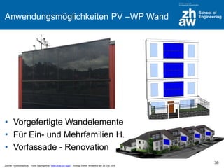 Zürcher Fachhochschule; Franz Baumgartner, www.zhaw.ch/~bauf ; Vortrag ZHAW, Winterthur am 26. Okt 2016
Anwendungsmöglichkeiten PV –WP Wand
• Vorgefertigte Wandelemente
• Für Ein- und Mehrfamilien H.
• Vorfassade - Renovation
38
 