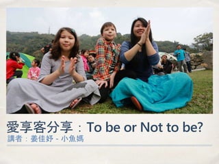 愛享客分享：To be or Not to be?
講者：姜佳妤 - 小魚媽
 