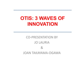 OTIS: 3 WAVES OF
INNOVATION
CO-PRESENTATION BY
JO LAURIA
&
JOAN TAKAYAMA-OGAWA
 