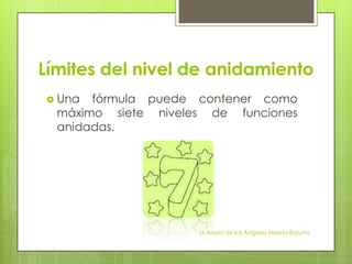 Límites del nivel de anidamiento
 Una  fórmula puede contener como
  máximo siete niveles de funciones
  anidadas.




                     LI. María de los Ángeles Merino Basurto
 