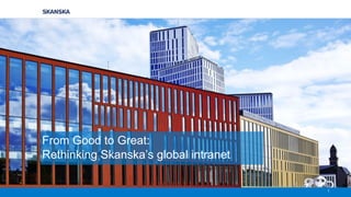 1
From Good to Great:
Rethinking Skanska’s global intranet
 