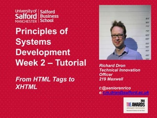 Principles of
Systems
Development
Week 2 – Tutorial
From HTML Tags to
XHTML
Richard Dron
Technical Innovation
Officer
219 Maxwell
t:@seniorenrico
e:r.m.dron@salford.ac.uk
 