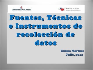 Fuentes, TécnicasFuentes, Técnicas
e Instrumentos dee Instrumentos de
recolección derecolección de
datosdatos
Zulma MariuciZulma Mariuci
Julio, 2014Julio, 2014
 