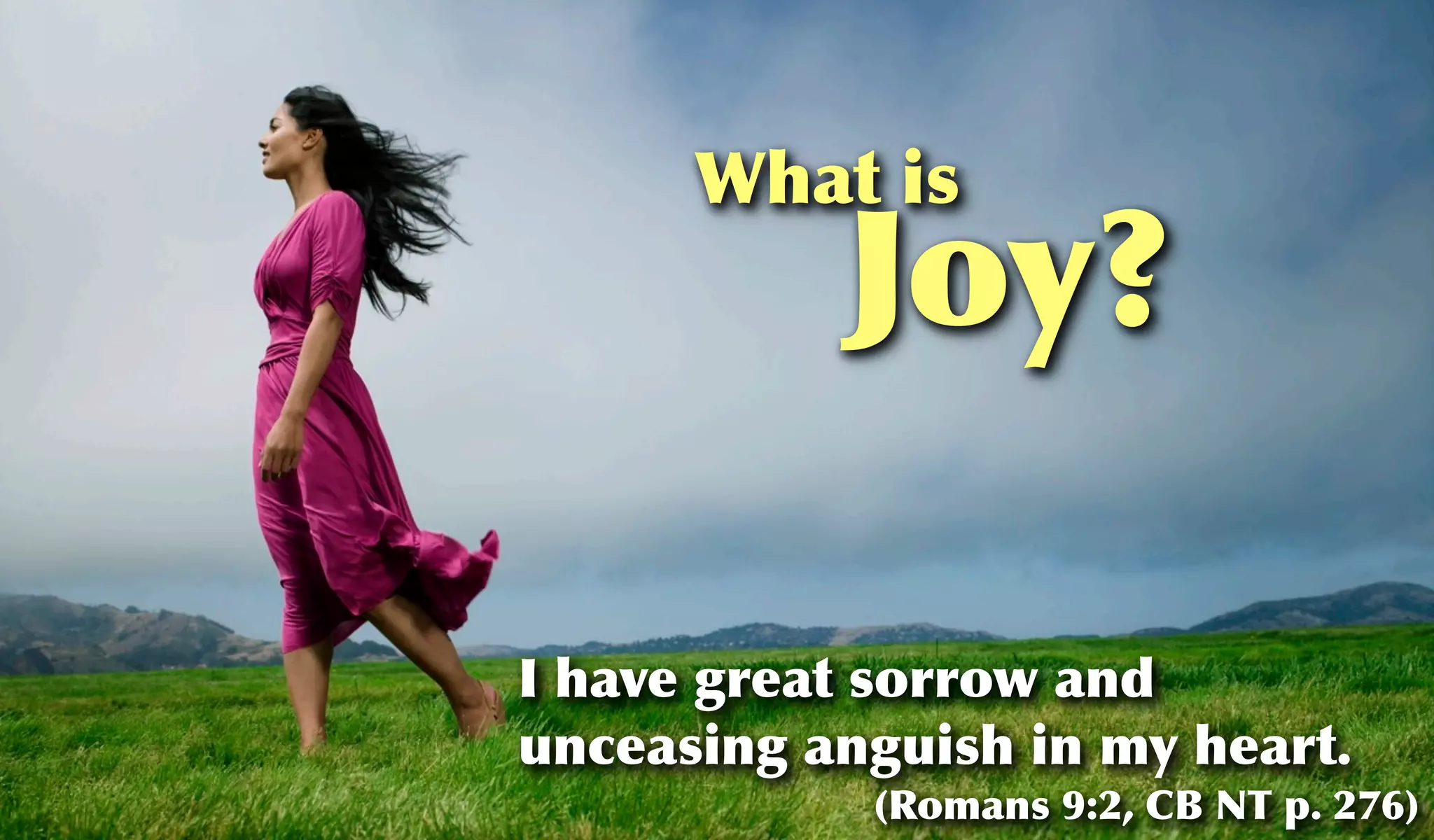 What is
           Joy?

I have great sorrow and
unceasing anguish in my heart.
            (Romans 9:2, CB NT p. 276)
 