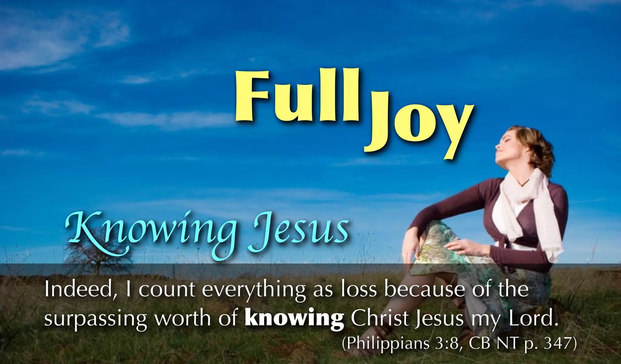 Full Joy
 Knowing Jesus
Indeed, I count everything as loss because of the
surpassing worth of knowing Christ Jesus my Lord.
                            (Philippians 3:8, CB NT p. 347)
 