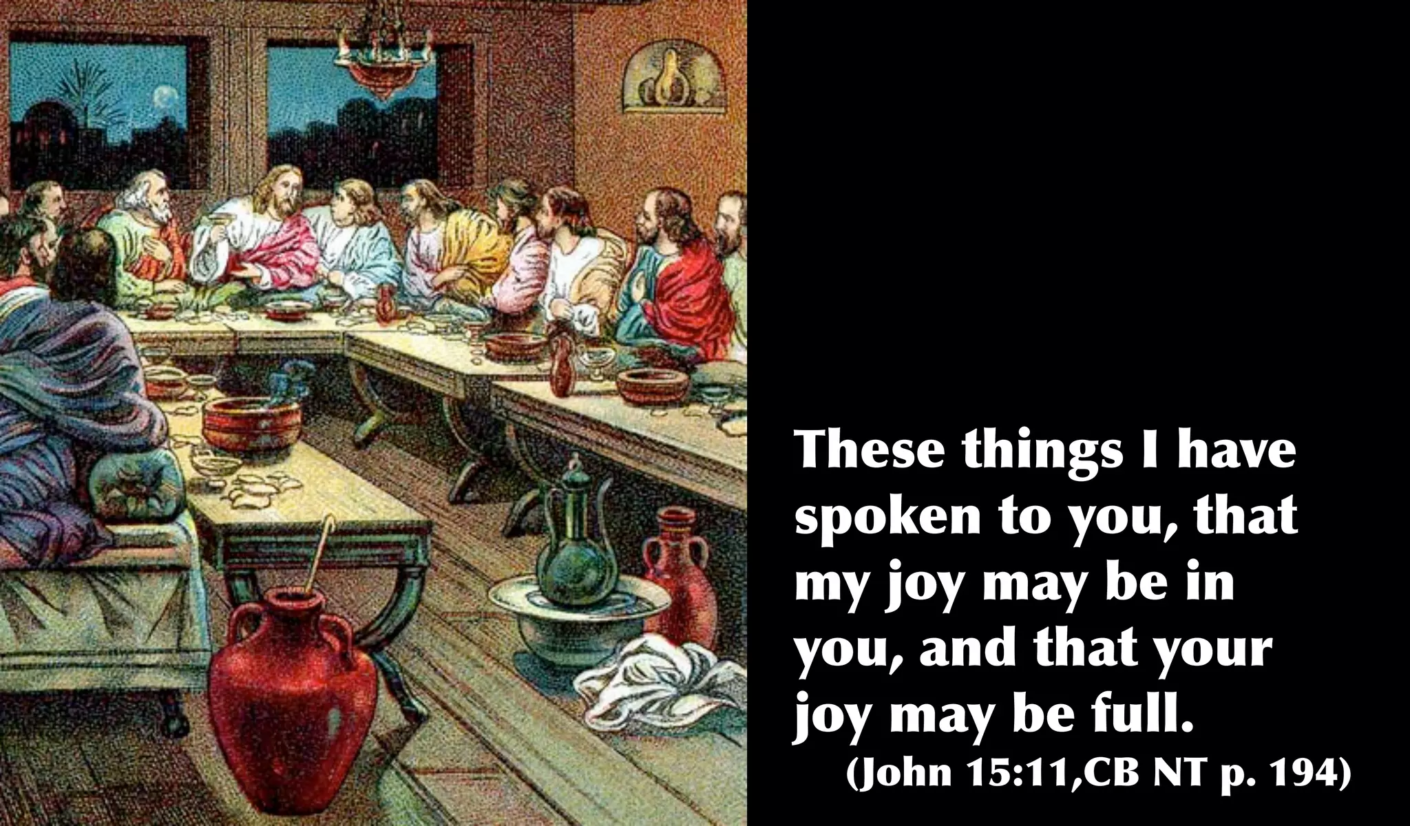 These things I have
spoken to you, that
my joy may be in
you, and that your
joy may be full.
 (John 15:11,CB NT p. 194)
 
