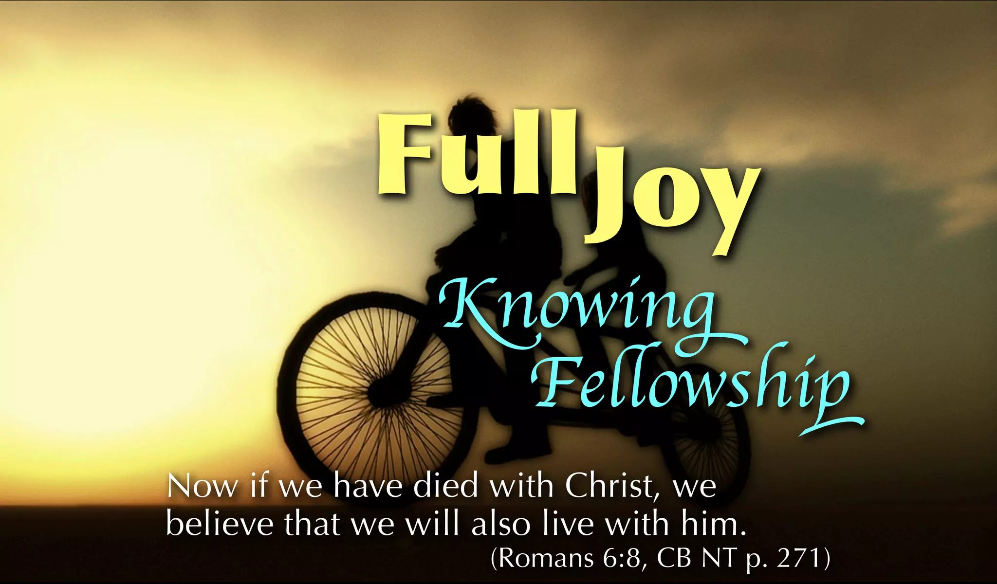 Full Joy
                  Knowing
                    Fellowship
Now if we have died with Christ, we
believe that we will also live with him.
                      (Romans 6:8, CB NT p. 271)
 