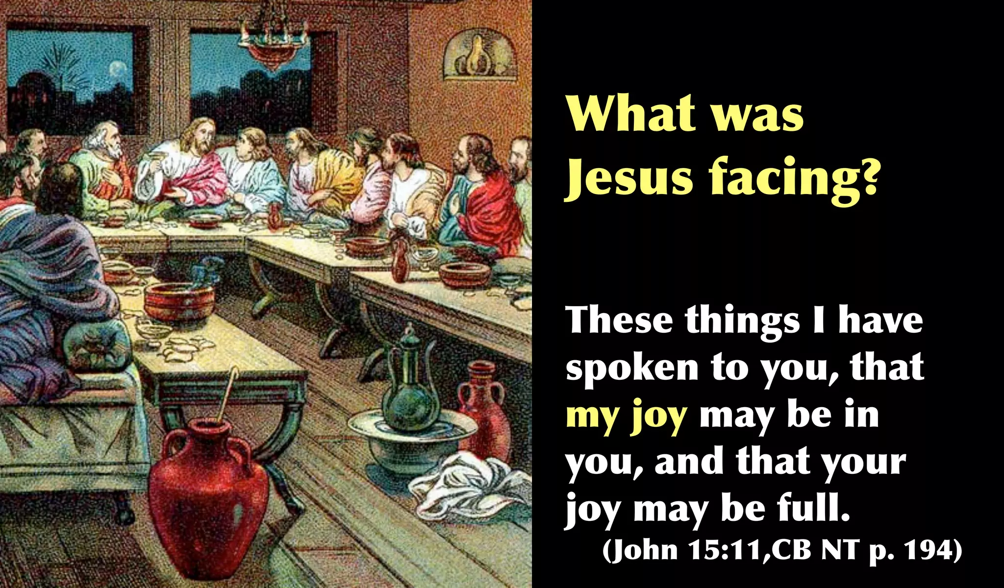 What was
Jesus facing?

These things I have
spoken to you, that
my joy may be in
you, and that your
joy may be full.
 (John 15:11,CB NT p. 194)
 