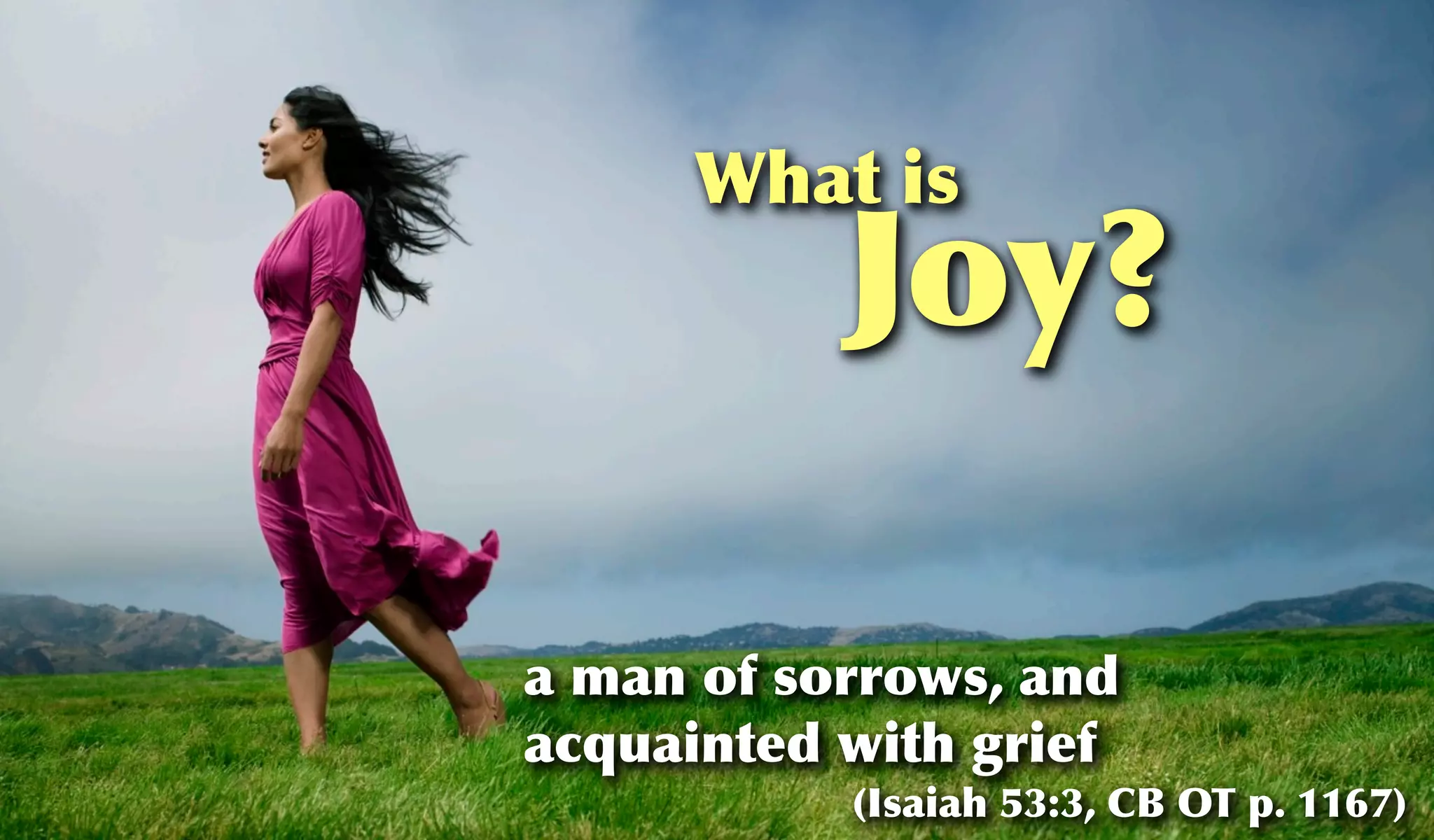 What is
           Joy?

a man of sorrows, and
acquainted with grief
           (Isaiah 53:3, CB OT p. 1167)
 