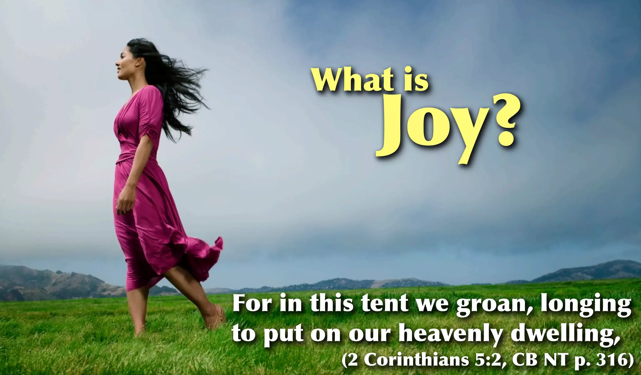 What is
             Joy?

For in this tent we groan, longing
to put on our heavenly dwelling,
         (2 Corinthians 5:2, CB NT p. 316)
 