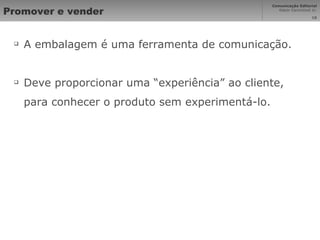 Promover e vender A embalagem é uma ferramenta de comunicação. Deve proporcionar uma “experiência” ao cliente, para conhecer o produto sem experimentá-lo. 