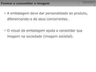 Formar e consolidar a imagem A embalagem deve dar personalidade ao produto, diferenciando-o de seus concorrentes. O visual da embalagem ajuda a consolidar sua imagem na sociedade (imagem societal). 