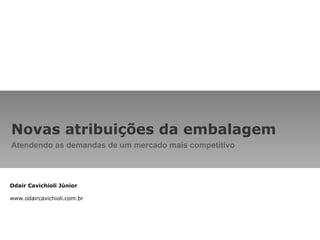 Novas atribuições da embalagem Atendendo as demandas de um mercado mais competitivo Odair Cavichioli Júnior www.odaircavichioli.com.br 