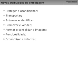 Novas atribuições da embalagem Proteger e acondicionar; Transportar; Informar e identificar; Promover e vender; Formar e consolidar a imagem; Funcionalidade; Economizar e valorizar; 