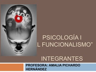 PSICOLOGÍA I
“EL FUNCIONALISMO”
INTEGRANTES
PROFESORA: AMALIA PICHARDO
HERNÁNDEZ
 
