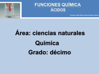 ÁCIDOS
FUNCIONES QUÍMICA
Conduce: Mse Pedro Antonio Ramos Genes
Área: ciencias naturales
Química
Grado: décimo
 