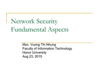 Network Security
Fundamental Aspects
Msc. Vuong Thi Nhung
Faculty of Information Technology
Hanoi University
Aug 23, 2015
 