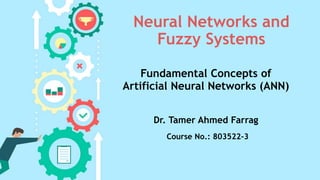 Neural Networks and
Fuzzy Systems
Fundamental Concepts of
Artificial Neural Networks (ANN)
Dr. Tamer Ahmed Farrag
Course No.: 803522-3
 