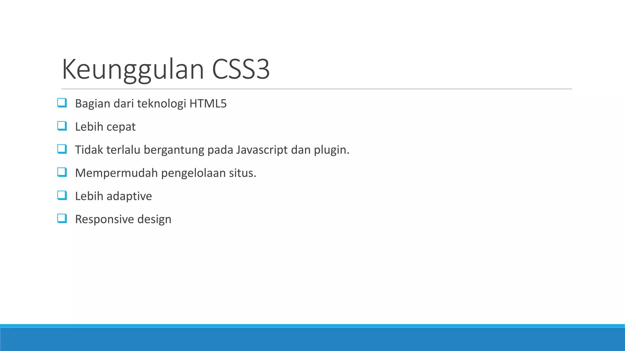 Keunggulan CSS3
 Bagian dari teknologi HTML5
 Lebih cepat
 Tidak terlalu bergantung pada Javascript dan plugin.
 Mempermudah pengelolaan situs.
 Lebih adaptive
 Responsive design
 