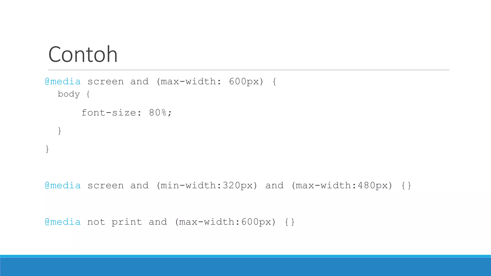 Contoh
@media screen and (max-width: 600px) {
body {
font-size: 80%;
}
}
@media screen and (min-width:320px) and (max-width:480px) {}
@media not print and (max-width:600px) {}
 