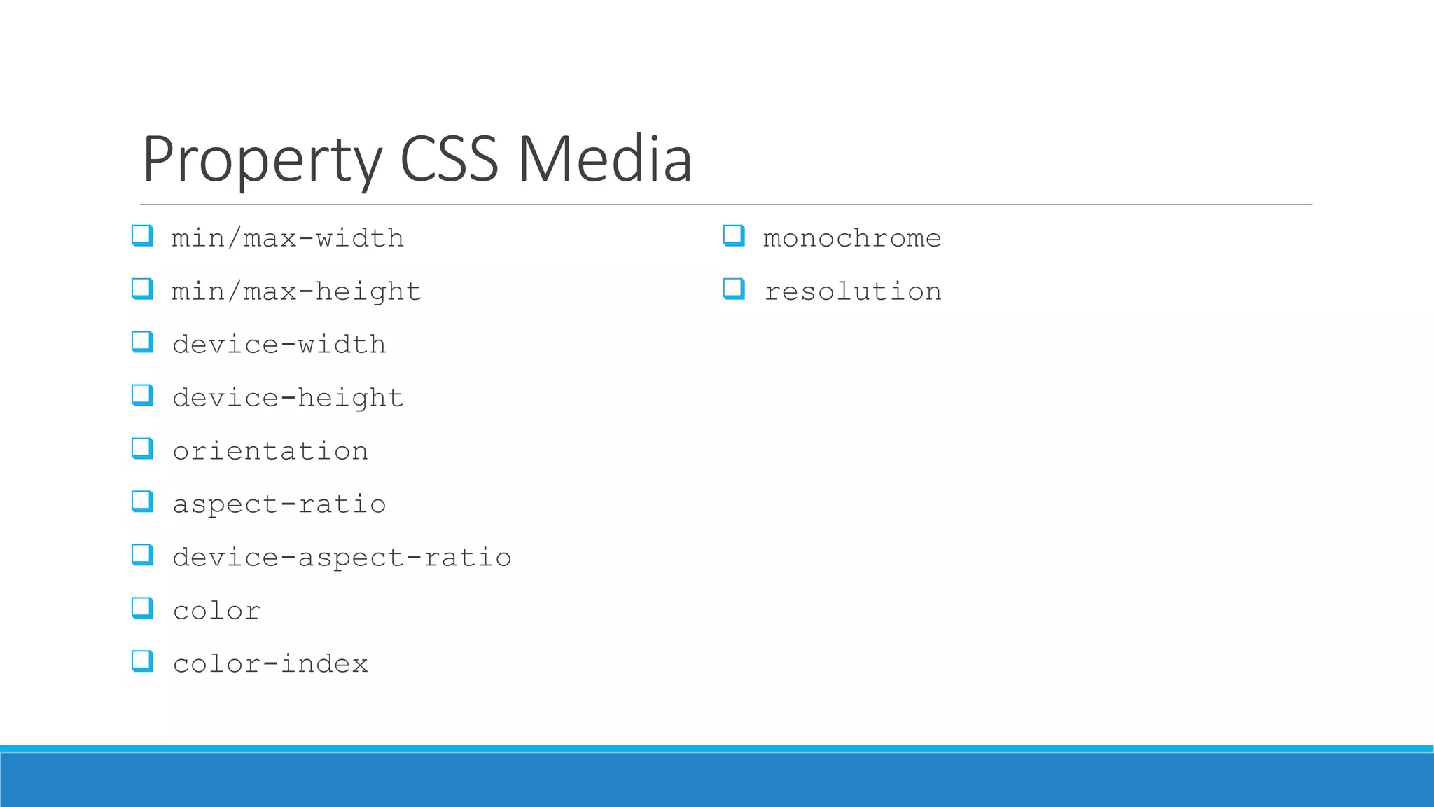 Property CSS Media
 min/max-width
 min/max-height
 device-width
 device-height
 orientation
 aspect-ratio
 device-aspect-ratio
 color
 color-index
 monochrome
 resolution
 