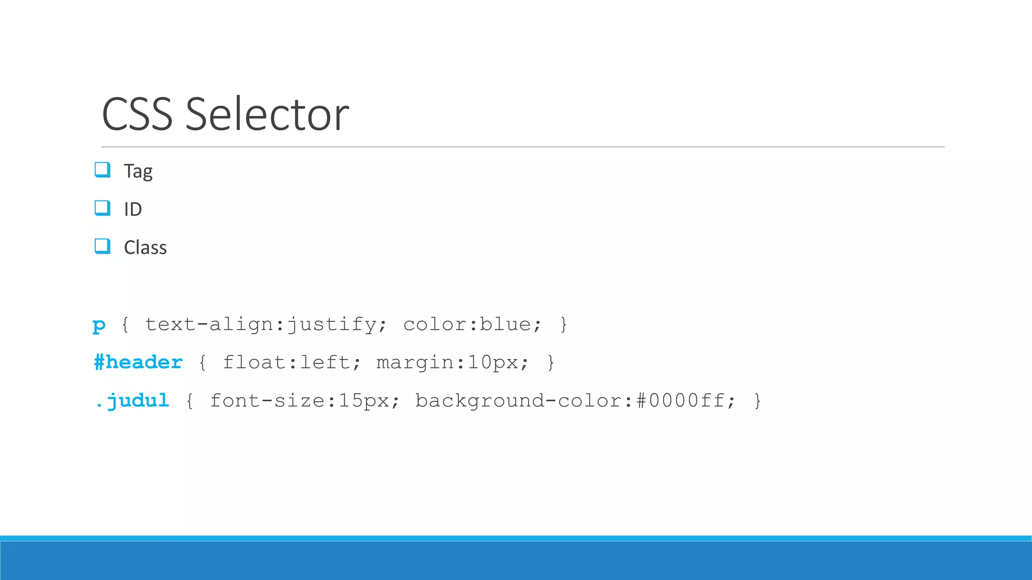 CSS Selector
 Tag
 ID
 Class
p { text-align:justify; color:blue; }
#header { float:left; margin:10px; }
.judul { font-size:15px; background-color:#0000ff; }
 