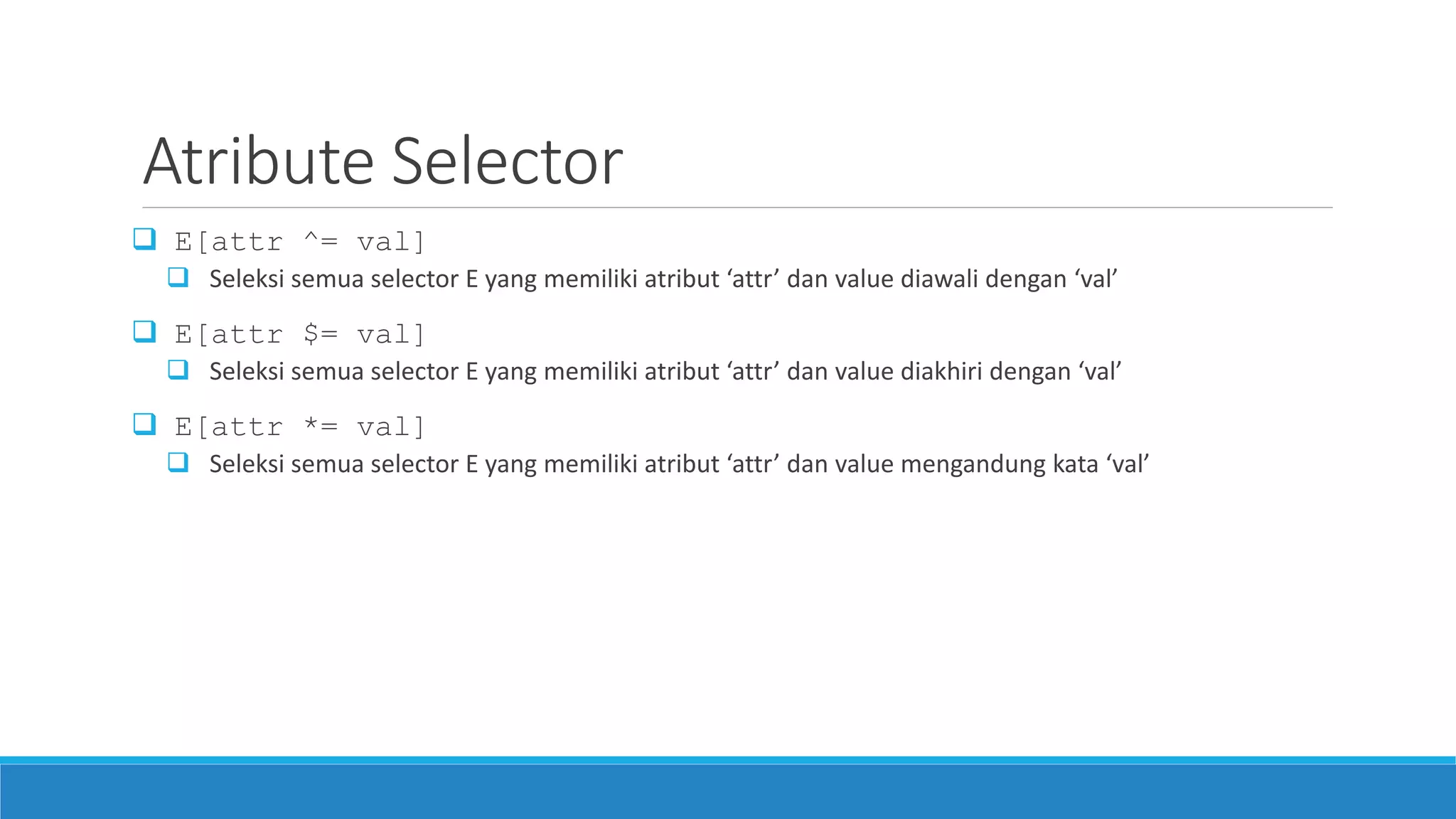Atribute Selector
 E[attr ^= val]
 Seleksi semua selector E yang memiliki atribut ‘attr’ dan value diawali dengan ‘val’
 E[attr $= val]
 Seleksi semua selector E yang memiliki atribut ‘attr’ dan value diakhiri dengan ‘val’
 E[attr *= val]
 Seleksi semua selector E yang memiliki atribut ‘attr’ dan value mengandung kata ‘val’
 
