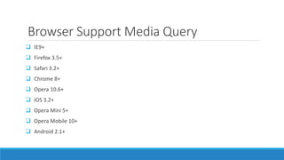 Browser Support Media Query
 IE9+
 Firefox 3.5+
 Safari 3.2+
 Chrome 8+
 Opera 10.6+
 iOS 3.2+
 Opera Mini 5+
 Opera Mobile 10+
 Android 2.1+
 